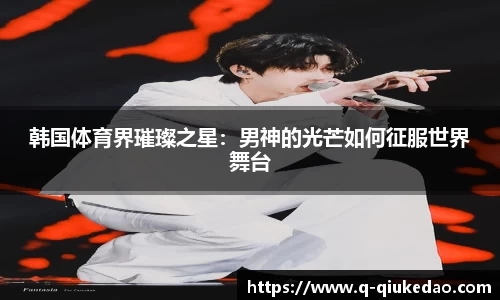 韩国体育界璀璨之星：男神的光芒如何征服世界舞台